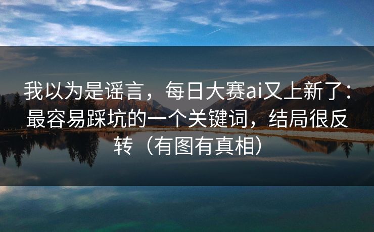 我以为是谣言，每日大赛ai又上新了：最容易踩坑的一个关键词，结局很反转（有图有真相）