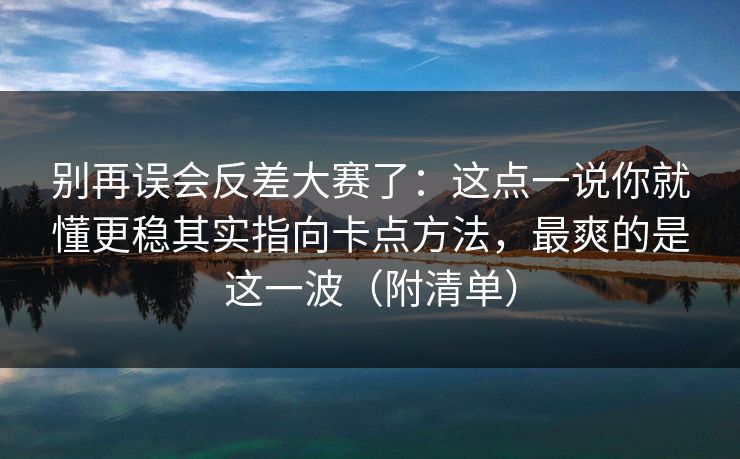 别再误会反差大赛了：这点一说你就懂更稳其实指向卡点方法，最爽的是这一波（附清单）