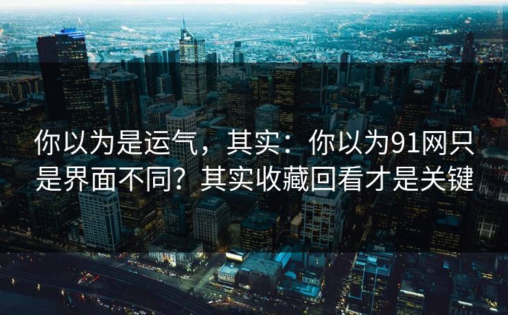 你以为是运气，其实：你以为91网只是界面不同？其实收藏回看才是关键