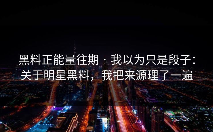 黑料正能量往期 · 我以为只是段子:关于明星黑料,我把来源理了一遍