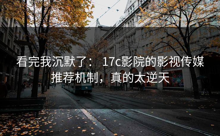 看完我沉默了： 17c影院的影视传媒推荐机制，真的太逆天