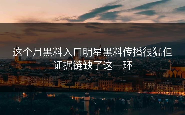 这个月黑料入口明星黑料传播很猛但证据链缺了这一环