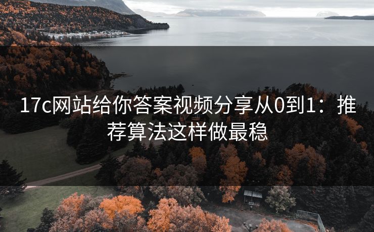 17c网站给你答案视频分享从0到1：推荐算法这样做最稳