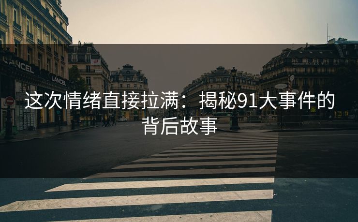 这次情绪直接拉满：揭秘91大事件的背后故事