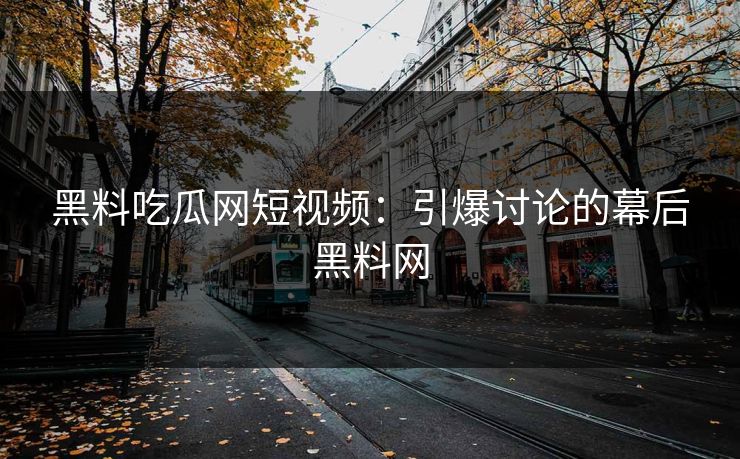 黑料吃瓜网短视频：引爆讨论的幕后黑料网