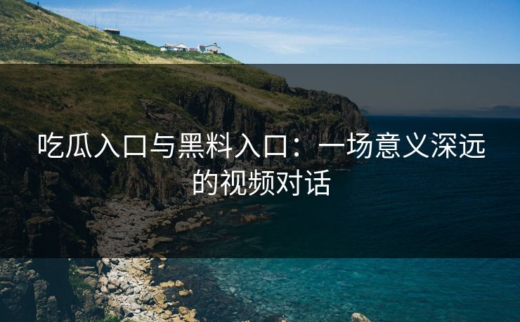 吃瓜入口与黑料入口：一场意义深远的视频对话