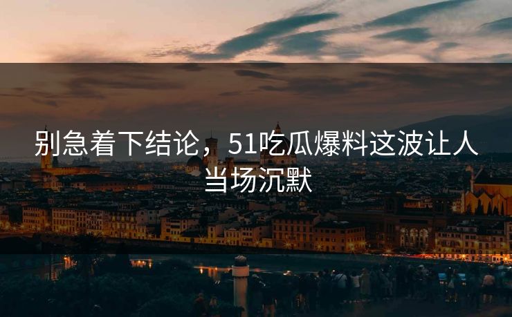 别急着下结论，51吃瓜爆料这波让人当场沉默
