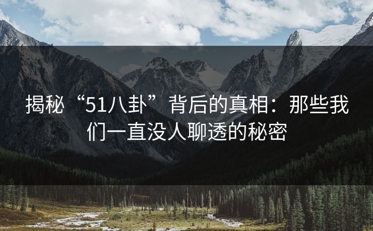 揭秘“51八卦”背后的真相：那些我们一直没人聊透的秘密