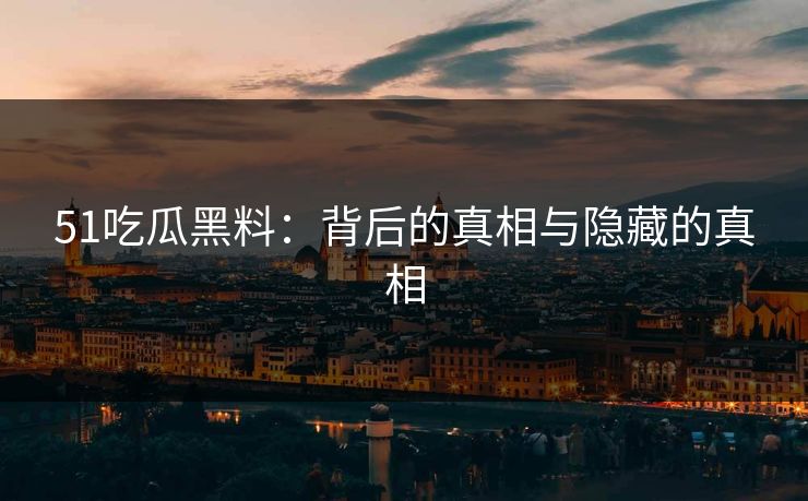 51吃瓜黑料：背后的真相与隐藏的真相