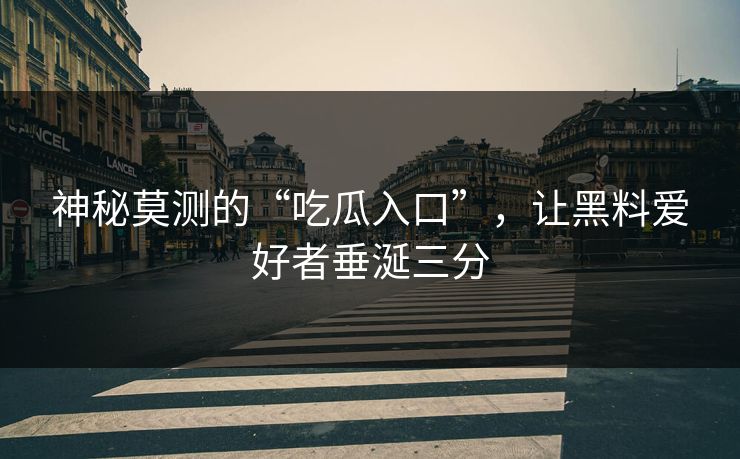 神秘莫测的“吃瓜入口”，让黑料爱好者垂涎三分